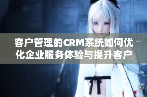 客户管理的CRM系统如何优化企业服务体验与提升客户满意度