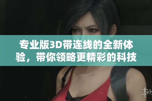 专业版3D带连线的全新体验，带你领略更精彩的科技世界