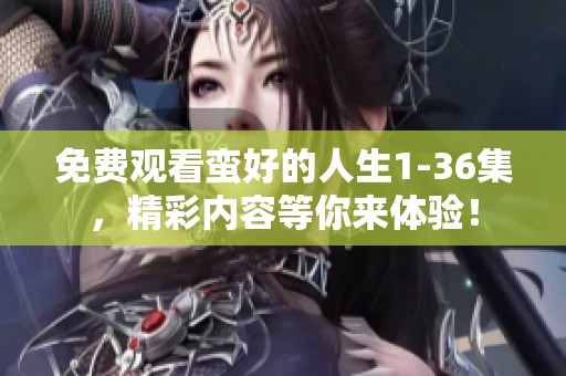 免费观看蛮好的人生1-36集，精彩内容等你来体验！