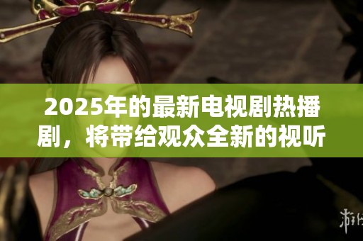 2025年的最新电视剧热播剧，将带给观众全新的视听体验和感动