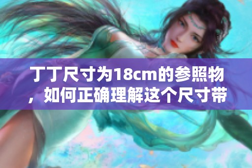 丁丁尺寸为18cm的参照物，如何正确理解这个尺寸带来的影响和意义