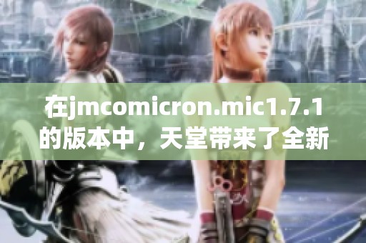 在jmcomicron.mic1.7.1的版本中，天堂带来了全新的体验与精彩内容
