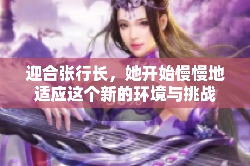 迎合张行长，她开始慢慢地适应这个新的环境与挑战
