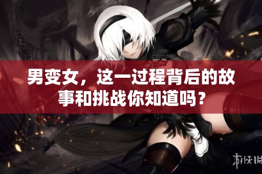 男变女，这一过程背后的故事和挑战你知道吗？