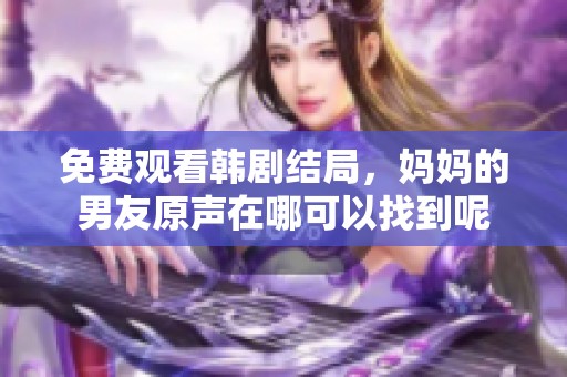 免费观看韩剧结局，妈妈的男友原声在哪可以找到呢