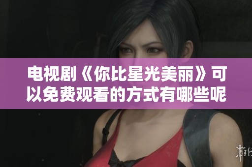 电视剧《你比星光美丽》可以免费观看的方式有哪些呢？