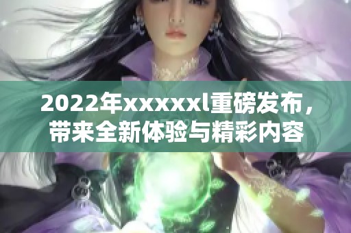 2022年xxxxxl重磅发布，带来全新体验与精彩内容