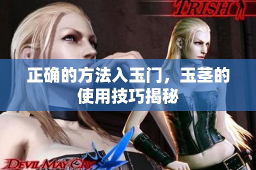 正确的方法入玉门，玉茎的使用技巧揭秘