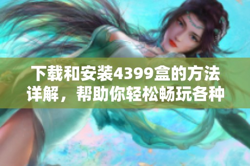 下载和安装4399盒的方法详解，帮助你轻松畅玩各种游戏