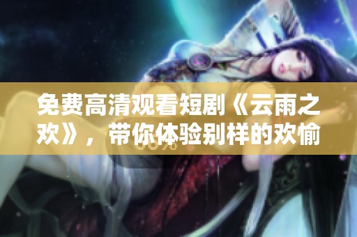 免费高清观看短剧《云雨之欢》，带你体验别样的欢愉情感