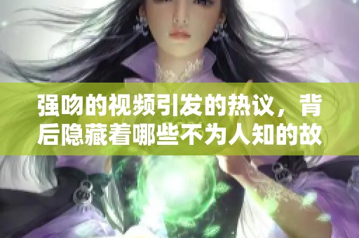 强吻的视频引发的热议，背后隐藏着哪些不为人知的故事呢