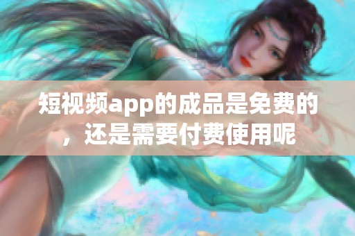 短视频app的成品是免费的，还是需要付费使用呢