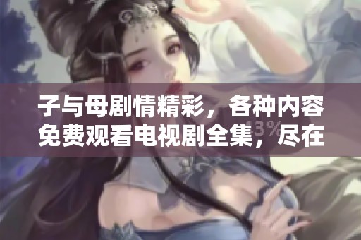 子与母剧情精彩，各种内容免费观看电视剧全集，尽在这里。