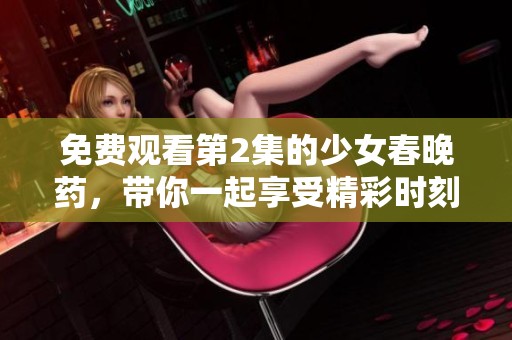 免费观看第2集的少女春晚药，带你一起享受精彩时刻