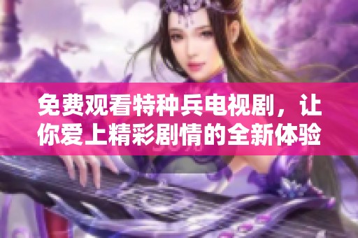 免费观看特种兵电视剧，让你爱上精彩剧情的全新体验。