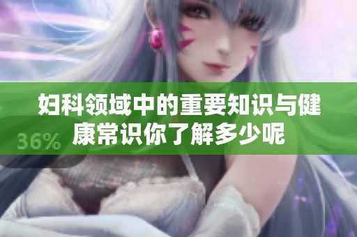 妇科领域中的重要知识与健康常识你了解多少呢