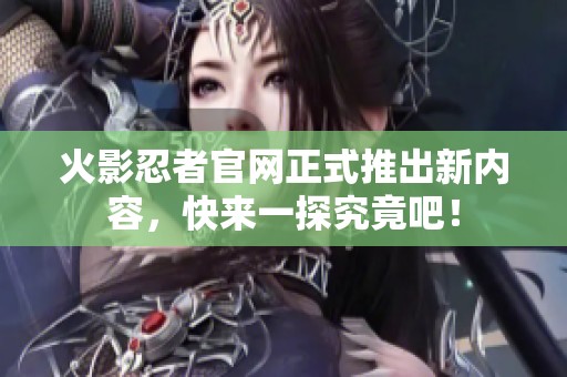 火影忍者官网正式推出新内容，快来一探究竟吧！