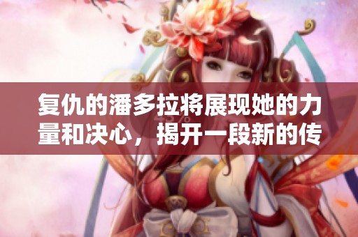 复仇的潘多拉将展现她的力量和决心，揭开一段新的传奇故事