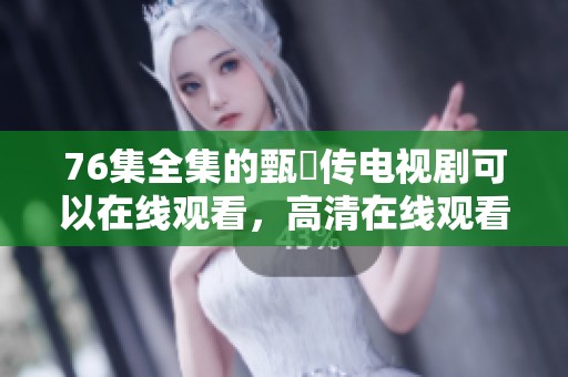 76集全集的甄嬛传电视剧可以在线观看，高清在线观看让你体验精彩剧情