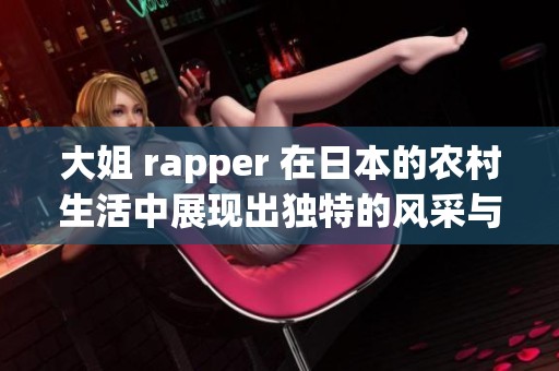 大姐 rapper 在日本的农村生活中展现出独特的风采与才华