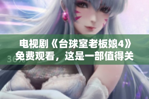 电视剧《台球室老板娘4》免费观看，这是一部值得关注的精彩作品