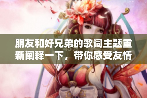 朋友和好兄弟的歌词主题重新阐释一下，带你感受友情的深厚与真诚