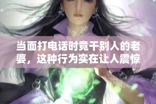 当面打电话时竟干别人的老婆，这种行为实在让人震惊不已