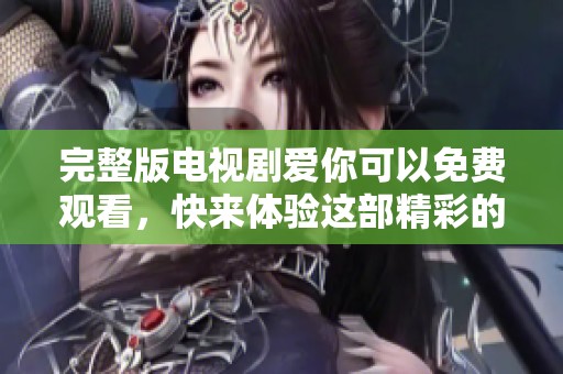 完整版电视剧爱你可以免费观看，快来体验这部精彩的故事吧！