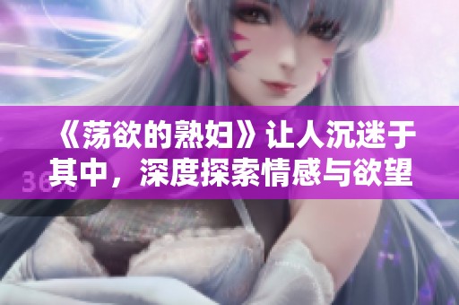 《荡欲的**》让人沉迷于其中，深度探索情感与欲望的交织