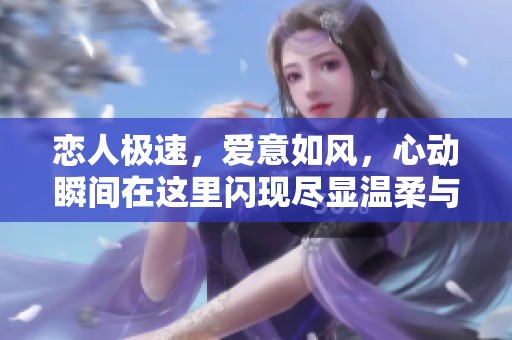 恋人极速，爱意如风，心动瞬间在这里闪现尽显温柔与激情