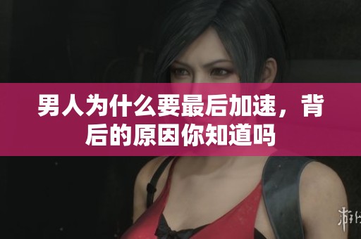 男人为什么要最后加速，背后的原因你知道吗