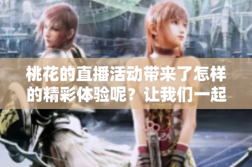 桃花的直播活动带来了怎样的精彩体验呢？让我们一起深入了解一下桃花直播的魅力。