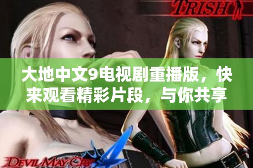 大地中文9电视剧重播版，快来观看精彩片段，与你共享剧迷盛宴
