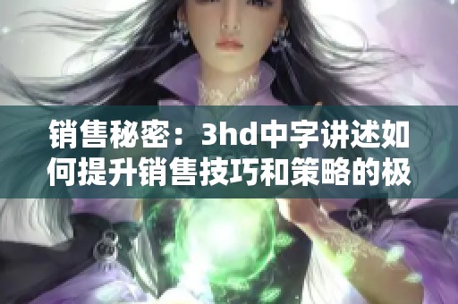 销售秘密：3hd中字讲述如何提升销售技巧和策略的极致体验