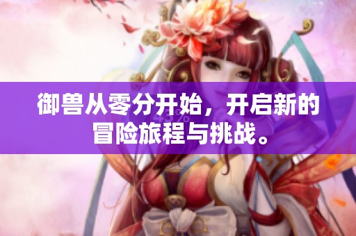 御兽从零分开始，开启新的冒险旅程与挑战。