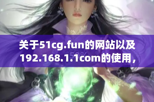 关于51cg.fun的网站以及192.168.1.1com的使用，你知道吗？