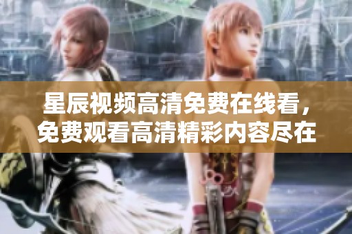星辰视频高清免费在线看，免费观看高清精彩内容尽在这里