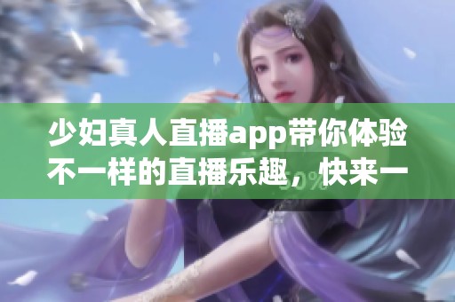 少妇真人直播app带你体验不一样的直播乐趣，快来一起加入我们吧！