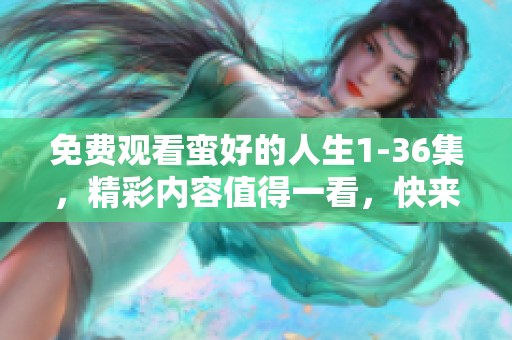 免费观看蛮好的人生1-36集，精彩内容值得一看，快来体验吧