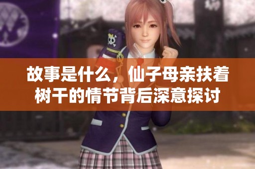故事是什么，仙子母亲扶着树干的情节背后深意探讨
