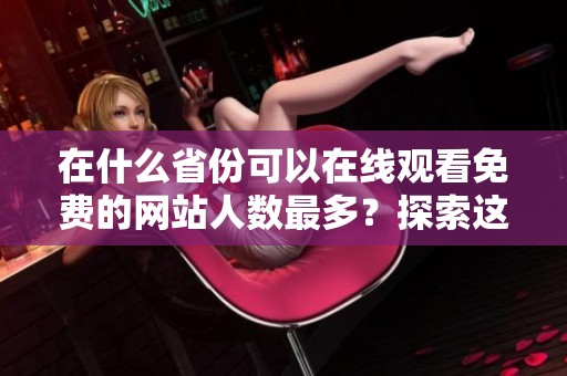 在什么省份可以在线观看免费的网站人数最多？探索这一现象的背后原因与分析。