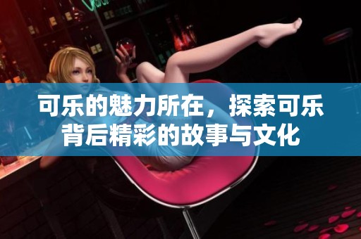 可乐的魅力所在，探索可乐背后精彩的故事与文化