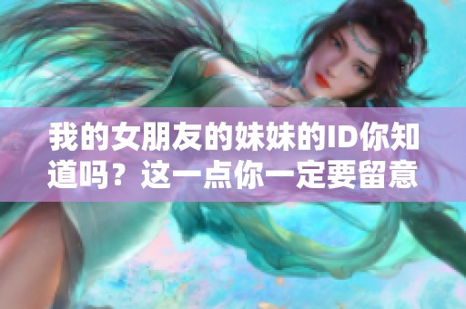 我的女朋友的妹妹的ID你知道吗？这一点你一定要留意。