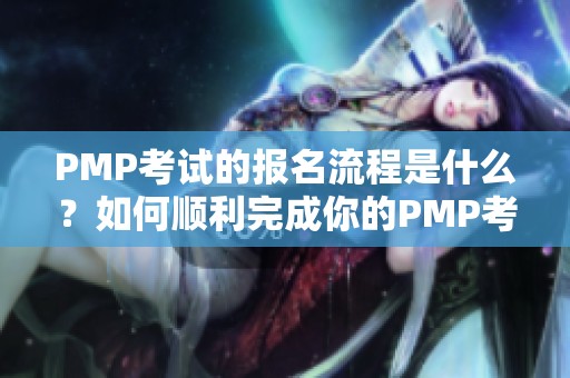 PMP考试的报名流程是什么？如何顺利完成你的PMP考试报名呢？