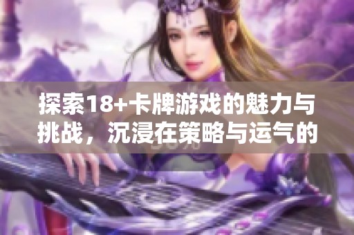探索18+卡牌游戏的魅力与挑战，沉浸在策略与运气的世界中