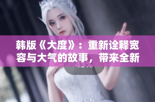 韩版《大度》：重新诠释宽容与大气的故事，带来全新感受与体验