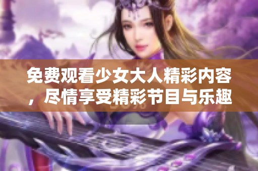 免费观看少女大人精彩内容，尽情享受精彩节目与乐趣