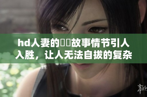 hd人妻的亂倫故事情节引人入胜，让人无法自拔的复杂关系逐渐展开