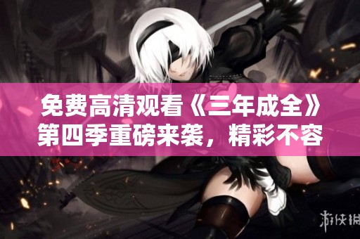 免费高清观看《三年成全》第四季重磅来袭，精彩不容错过！