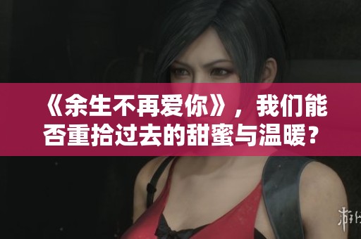 《余生不再爱你》，我们能否重拾过去的甜蜜与温暖？